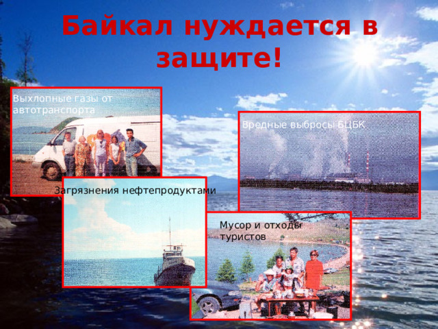 Байкал нуждается в защите! Выхлопные газы от автотранспорта Вредные выбросы БЦБК Загрязнения нефтепродуктами Мусор и отходы туристов 