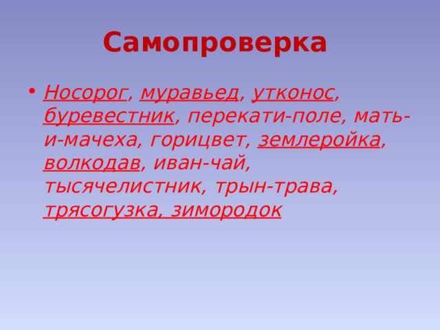 Самопроверка Носорог , муравьед , утконос , буревестник , перекати-поле, мать-и-мачеха, горицвет, землеройка , волкодав , иван-чай, тысячелистник, трын-трава, трясогузка, зимородок 