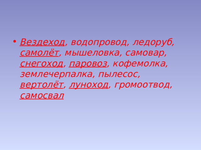 Вездеход , водопровод, ледоруб, самолёт , мышеловка, самовар, снегоход , паровоз , кофемолка, землечерпалка, пылесос, вертолёт , луноход , громоотвод, самосвал 