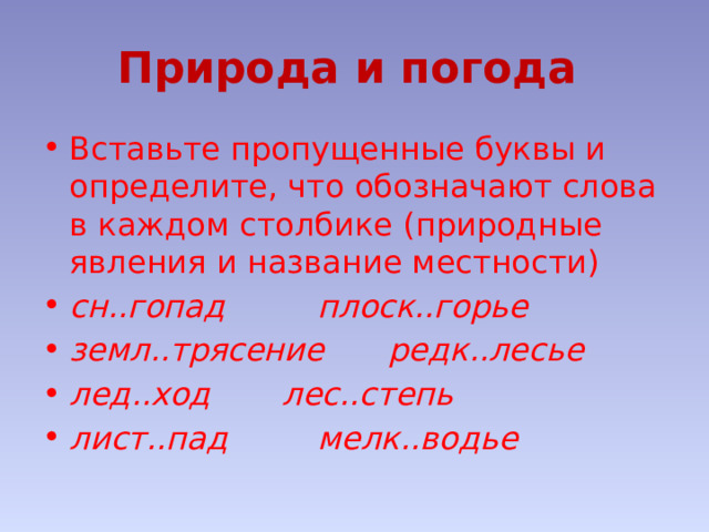 Природа и погода Вставьте пропущенные буквы и определите, что обозначают слова в каждом столбике (природные явления и название местности) сн..гопад    плоск..горье земл..трясение   редк..лесье лед..ход    лес..степь лист..пад    мелк..водье 