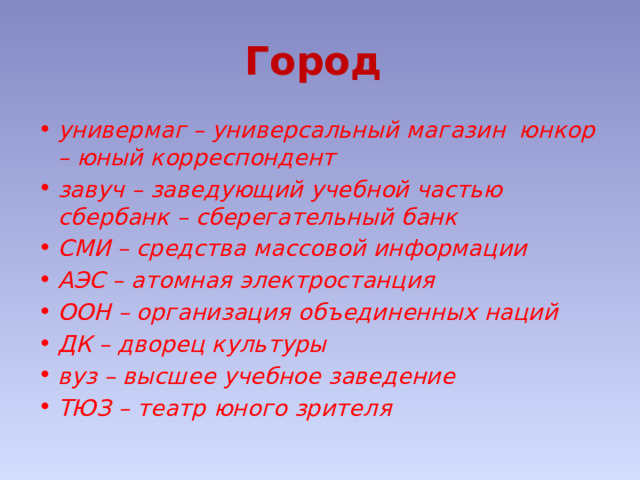 Город универмаг – универсальный магазин  юнкор – юный корреспондент завуч – заведующий учебной частью  сбербанк – сберегательный банк СМИ – средства массовой информации АЭС – атомная электростанция ООН – организация объединенных наций  ДК – дворец культуры вуз – высшее учебное заведение   ТЮЗ – театр юного зрителя 