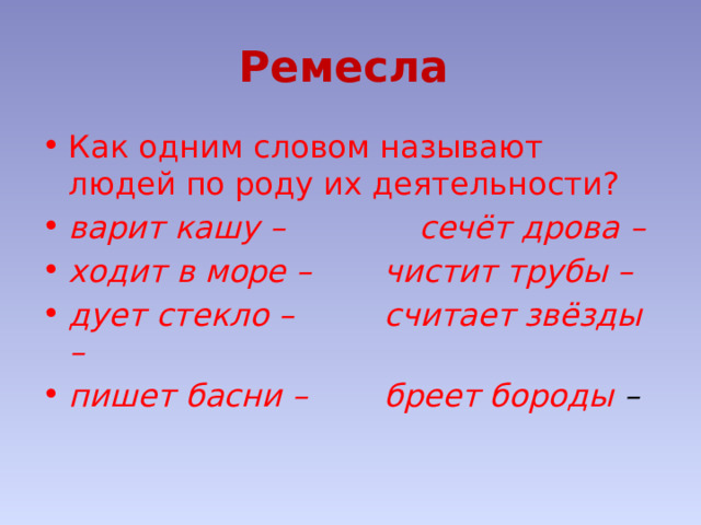 Ремесла  Как одним словом называют людей по роду их деятельности? варит кашу –     сечёт дрова – ходит в море –    чистит трубы – дует стекло –    считает звёзды – пишет басни –    бреет бороды – 