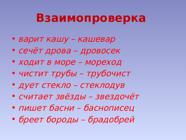 Взаимопроверка варит кашу – кашевар    сечёт дрова – дровосек ходит в море – мореход   чистит трубы – трубочист дует стекло – стеклодув   считает звёзды – звездочёт пишет басни – баснописец   бреет бороды – брадобрей 