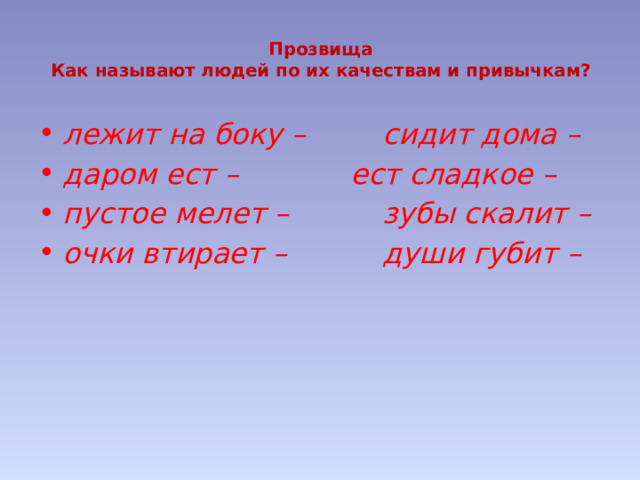 Прозвища  Как называют людей по их качествам и привычкам?   лежит на боку –    сидит дома – даром ест –     ест сладкое – пустое мелет –    зубы скалит – очки втирает –    души губит – 