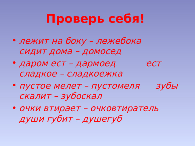 Проверь себя! лежит на боку – лежебока    сидит дома – домосед даром ест – дармоед    ест сладкое – сладкоежка пустое мелет – пустомеля   зубы скалит – зубоскал очки втирает – очковтиратель   души губит – душегуб 