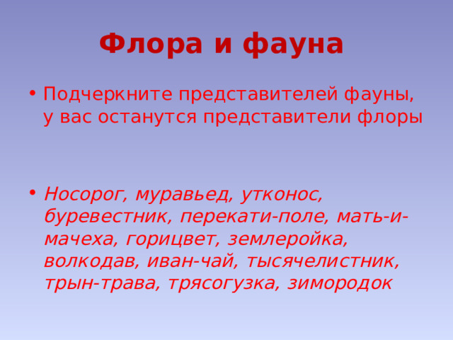 Флора и фауна Подчеркните представителей фауны, у вас останутся представители флоры   Носорог, муравьед, утконос, буревестник, перекати-поле, мать-и-мачеха, горицвет, землеройка, волкодав, иван-чай, тысячелистник, трын-трава, трясогузка, зимородок 