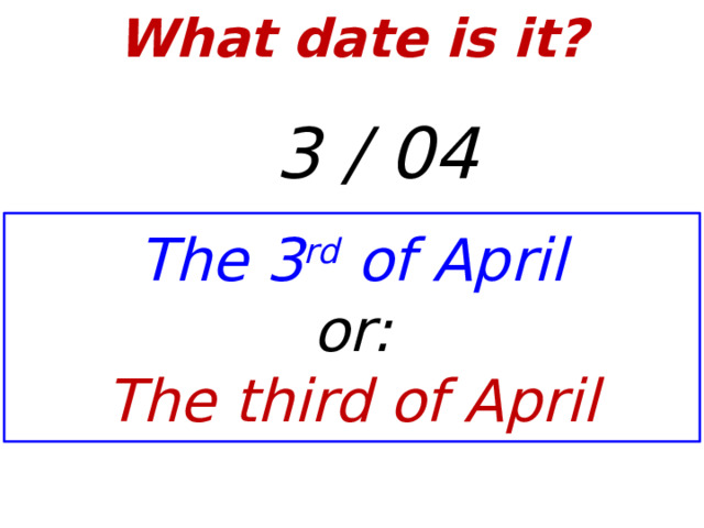 What date is it?    3 / 04 The 3 rd of April or: The third of April  