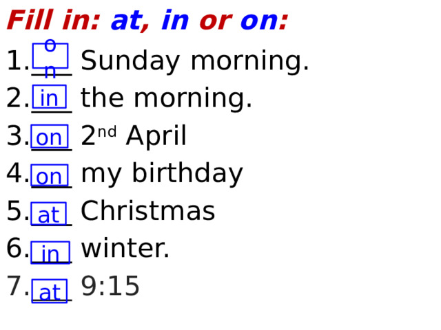 Fill in: at , in or on : 1.___ Sunday morning. 2.___ the morning. 3.___ 2 nd April 4.___ my birthday 5.___ Christmas 6.___ winter. 7.___ 9:15 on in on on at in at  