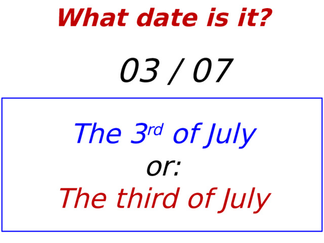 What date is it?    03 / 07 The 3 rd of July or: The third of July  