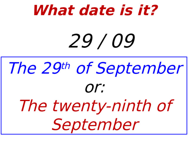 What date is it?    29 / 09 The 29 th of September or: The twenty-ninth of September  