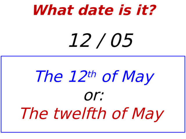 What date is it?    12 / 05 The 12 th of May or: The twelfth of May  