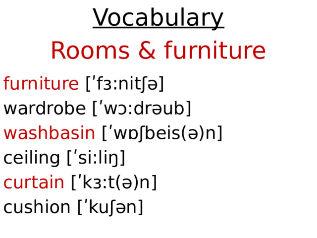 Vocabulary Rooms & furniture furniture [ʹfɜ:nitʃə] wardrobe [ʹwɔ:drəub] washbasin [ʹwɒʃbeis(ə)n] ceiling [ʹsi:liŋ]  curtain [ʹkɜ:t(ə)n] cushion [ʹkuʃən]      