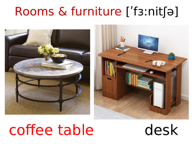 Rooms & furniture [ʹfɜ:nitʃə]    coffee table desk  