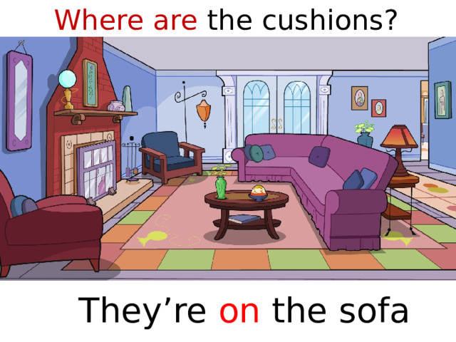 Where are the cushions?  They’re on the sofa  