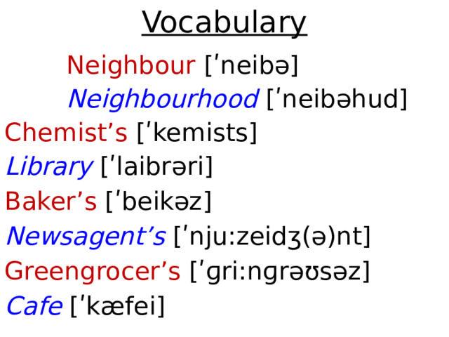 Vocabulary    Neighbour [ʹneibə]    Neighbourhood [ʹneibəhud] Chemist’s [ʹkemists] Library [ʹlaibrəri] Baker’s [ʹbeikəz] Newsagent’s [ʹnju:zeidʒ(ə)nt] Greengrocer’s [ʹɡri:nɡrəʊsəz] Cafе [ʹkæfei]    