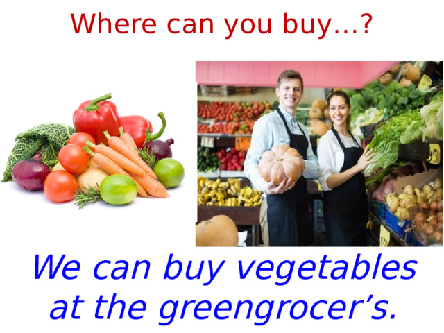 Where can you buy…? We can buy vegetables at the greengroсer’s. 