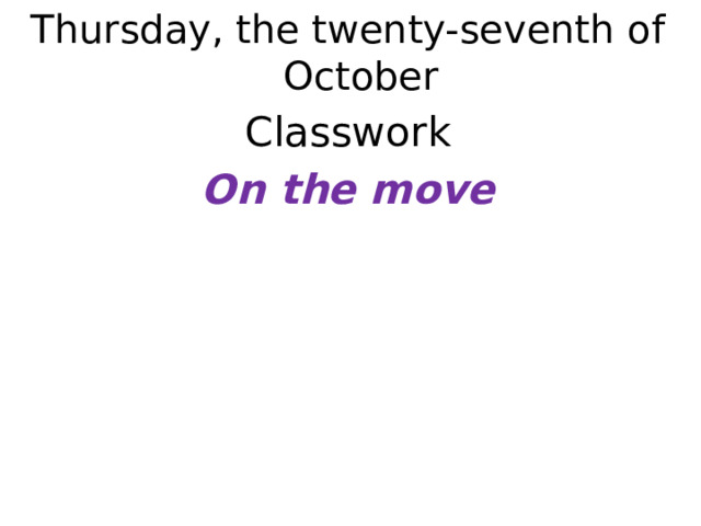 Thursday, the twenty-seventh of October Classwork On the move   1 