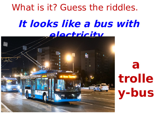 What is it? Guess the riddles. It looks like a bus with electricity. a trolley-bus 1 