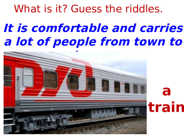 What is it? Guess the riddles. It is comfortable and carries a lot of people from town to town. a train 1 