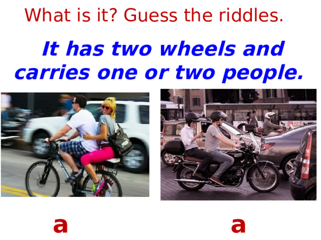 What is it? Guess the riddles. It has two wheels and carries one or two people. a bike a motorcycle 1 