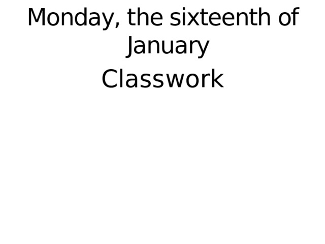Monday, the sixteenth of January Classwork    