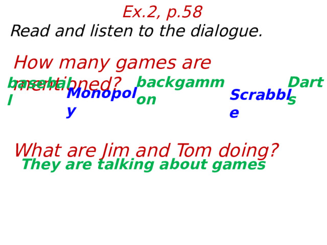 Ex.2, p.58  Read and listen to the dialogue. How many games are mentioned?   What are Jim and Tom doing? Darts backgammon baseball Monopoly Scrabble They are talking about games  