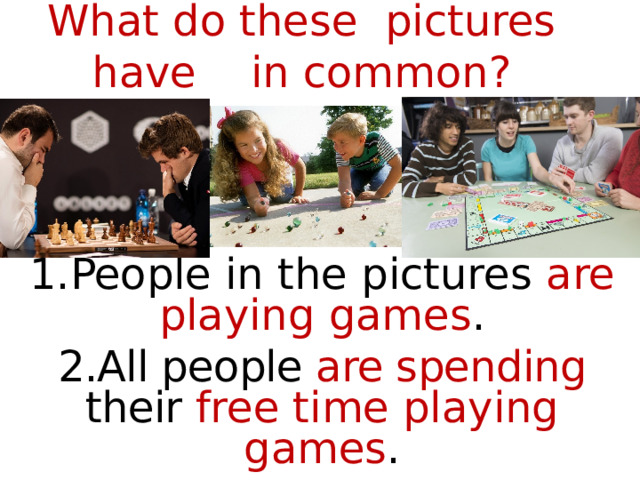 What do these pictures have in common? 1.People in the pictures are playing games . 2.All people are spending their free time playing games . 