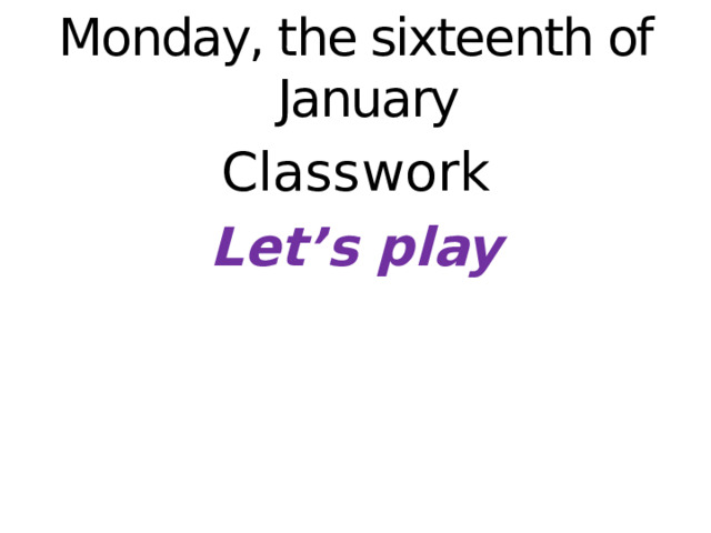 Monday, the sixteenth of January Classwork Let’s play   