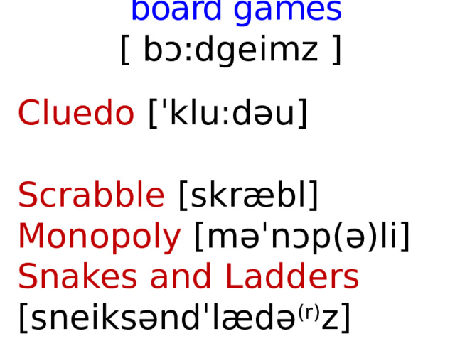 board games [ bɔ:dgeimz ]  Cluedo [ˈklu:dəu]  Scrabble [skræbl] Monopoly [məˈnͻp(ə)li] Snakes and Ladders [sneiksəndˈlædə (r) z]  