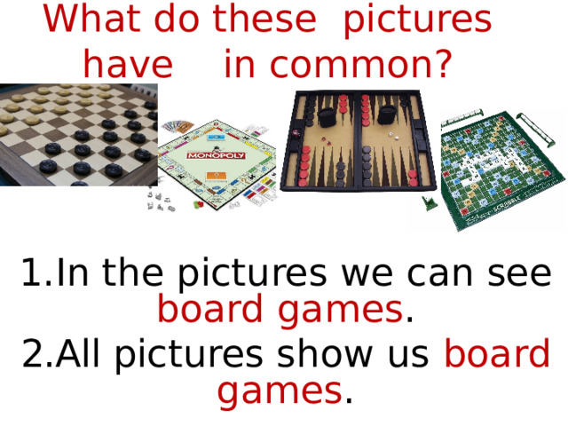 What do these pictures have in common? 1.In the pictures we can see board games . 2.All pictures show us board games . 