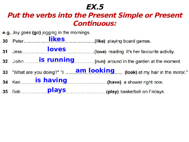 EX.5 Put the verbs into the Present Simple or Present Continuous:  likes loves is running am looking is having plays 