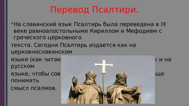 Перевод Псалтири. На славянский язык Псалтирь была переведена в IX веке равноапостольными Кириллом и Мефодием с греческого церковного текста. Сегодня Псалтирь издается как на церковнославянском языке (как читают в храме на богослужении), так и на русском языке, чтобы современным христианам было проще понимать смысл псалмов. 