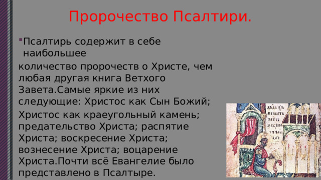 Пророчество Псалтири. Псалтирь содержит в себе наибольшее количество пророчеств о Христе, чем любая другая книга Ветхого Завета.Самые яркие из них следующие: Христос как Сын Божий; Христос как краеугольный камень; предательство Христа; распятие Христа; воскресение Христа; вознесение Христа; воцарение Христа.Почти всё Евангелие было представлено в Псалтыре. 