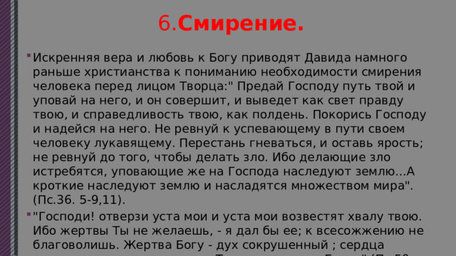  6. Смирение. Искренняя вера и любовь к Богу приводят Давида намного раньше христианства к пониманию необходимости смирения человека перед лицом Творца: