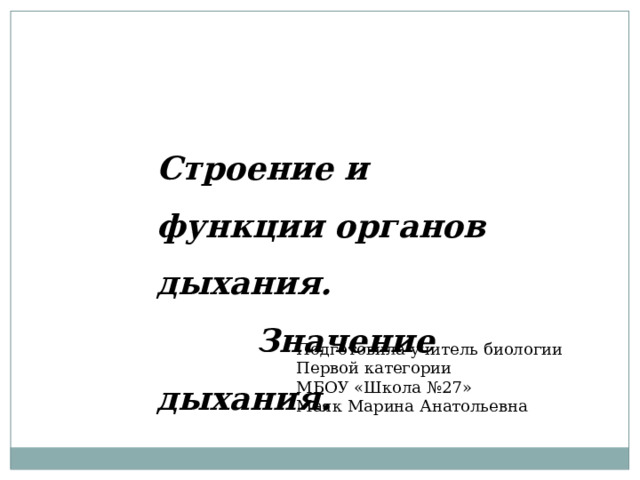 Строение и функции органов дыхания.  Значение дыхания. Подготовила учитель биологии Первой категории МБОУ «Школа №27» Маяк Марина Анатольевна 