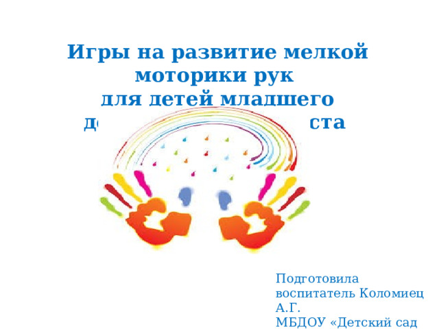 Игры на развитие мелкой моторики рук для детей младшего дошкольного возраста Подготовила воспитатель Коломиец А.Г. МБДОУ «Детский сад «Осиктакан» п. Тура» 
