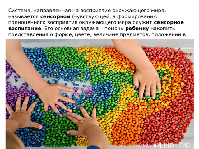 Система, направленная на восприятие окружающего мира, называется  сенсорной  (чувствующей, а формированию полноценного восприятия окружающего мира служит  сенсорное воспитание . Его основная задача – помочь  ребенку  накопить представления о форме, цвете, величине предметов, положении в пространстве. 