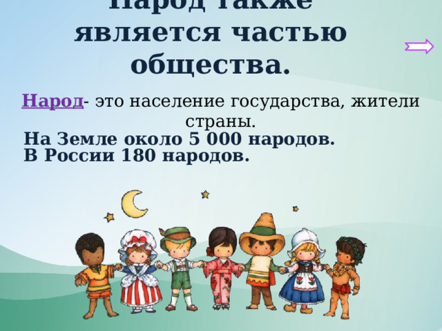 Народ также является частью общества. Народ - это население государства, жители страны. На Земле около 5 000 народов. В России 180 народов. 