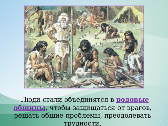  Люди стали объединятся в родовые общины , чтобы защищаться от врагов, решать общие проблемы, преодолевать трудности. 