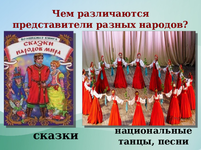 Чем различаются представители разных народов? национальные танцы, песни сказки 