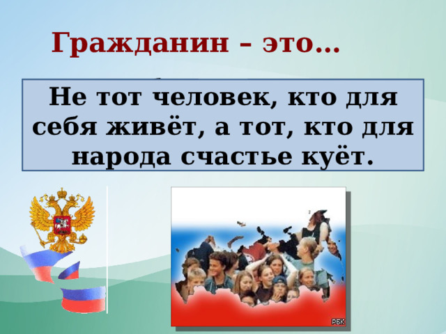 Гражданин – это… Не тот человек, кто для себя живёт, Не тот человек, кто для себя живёт, а тот, кто для народа счастье куёт. а тот, кто для народа счастье куёт 