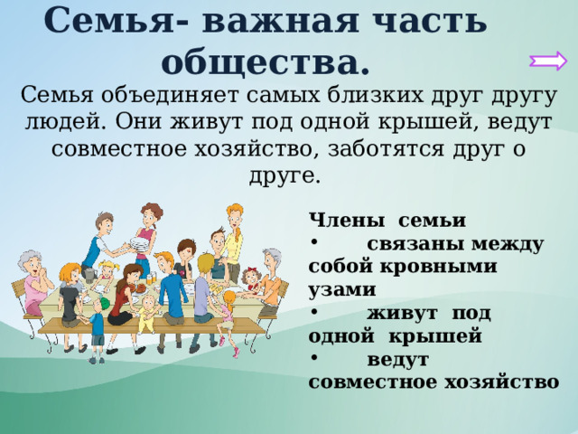 Семья- важная часть общества. Семья объединяет самых близких друг другу людей. Они живут под одной крышей, ведут совместное хозяйство, заботятся друг о друге. Члены семьи  связаны между собой кровными узами  живут под одной крышей  ведут совместное хозяйство 