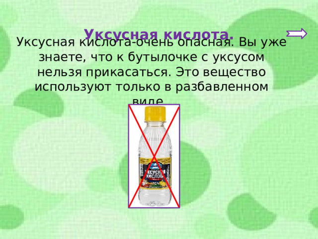 Уксусная кислота. Уксусная кислота-очень опасная. Вы уже знаете, что к бутылочке с уксусом нельзя прикасаться. Это вещество используют только в разбавленном виде. 