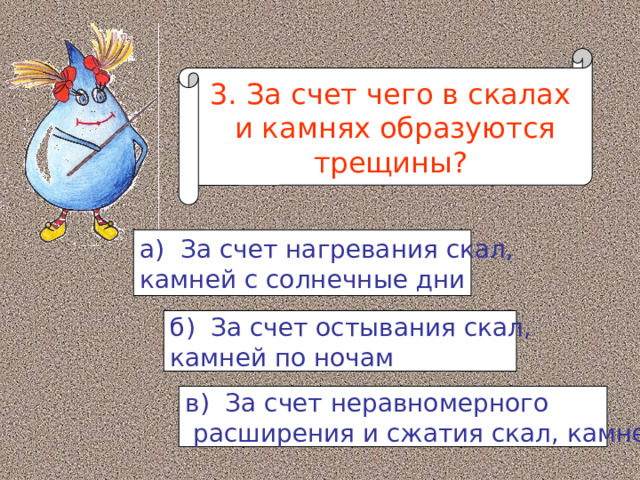 3. За счет чего в скалах  и камнях образуются трещины? а) За счет нагревания скал, камней с солнечные дни б) За счет остывания скал, камней по ночам в) За счет неравномерного  расширения и сжатия скал, камней 