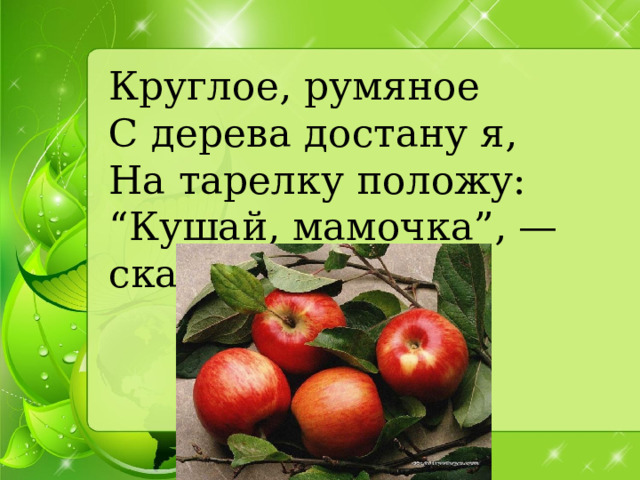 Круглое, румяное   С дерева достану я,   На тарелку положу:   “Кушай, мамочка”, — скажу.  