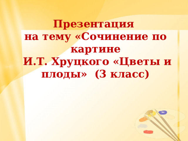 Презентация  на тему «Сочинение по картине  И.Т. Хруцкого «Цветы и плоды» (3 класс) 