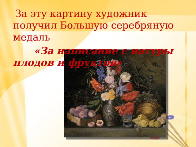  За эту картину художник получил Большую серебряную медаль  «За написание с натуры плодов и фруктов» 