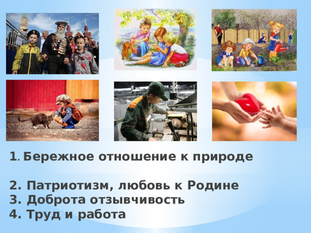 1 . Бережное отношение к природе  2. Патриотизм, любовь к Родине  3. Доброта отзывчивость  4. Труд и работа  5. Любовь 