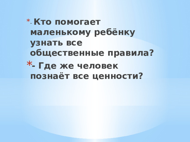 - Кто помогает маленькому ребёнку узнать все общественные правила? - Где же человек познаёт все ценности? 