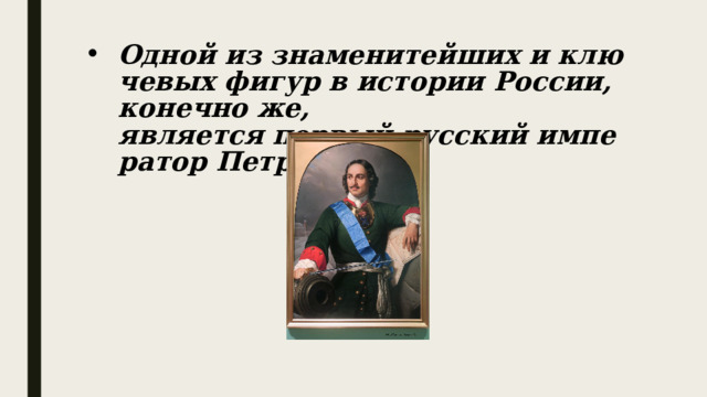 Одной из знаменитейших и ключевых фигур в истории России, конечно же, является первый русский император Петра I.   